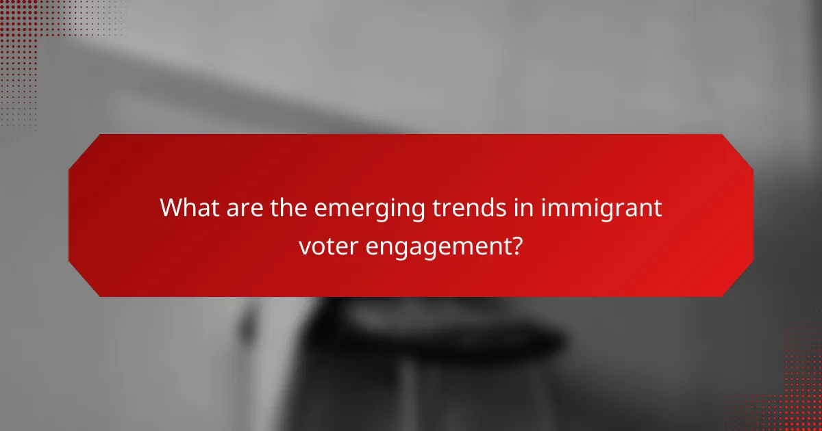 What are the emerging trends in immigrant voter engagement?
